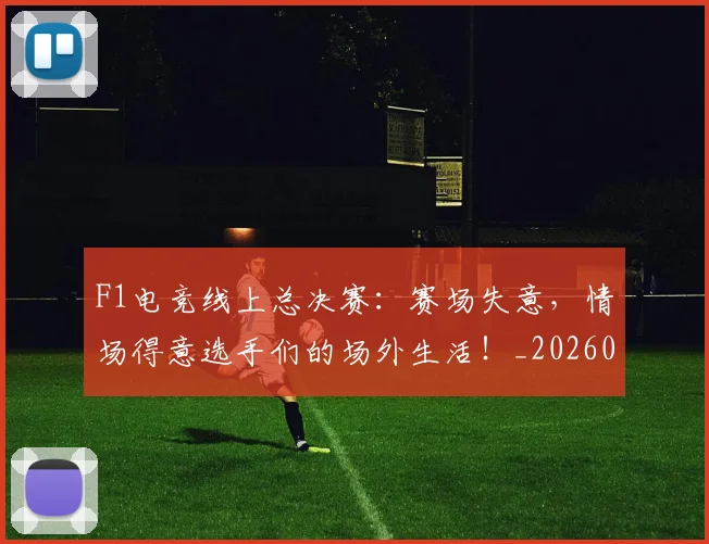 F1电竞线上总决赛：赛场失意，情场得意选手们的场外生活！_20260529145810