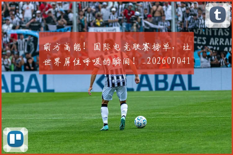 前方高能!国际电竞联赛榜单,让世界屏住呼吸的瞬间!_20260704173955