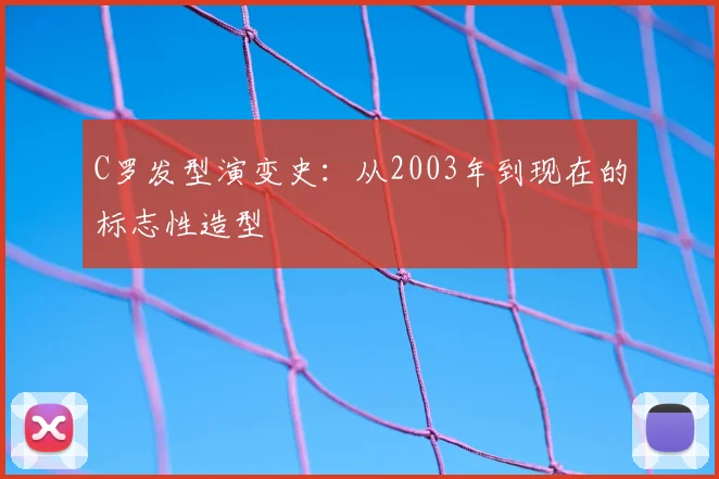 C罗发型演变史：从2003年到现在的标志性造型