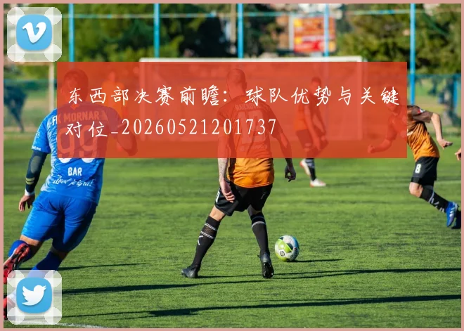 东西部决赛前瞻:球队优势与关键对位_20260521201737