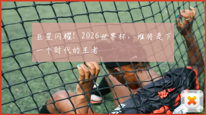 巨星闪耀！2026世界杯，谁将是下一个时代的王者