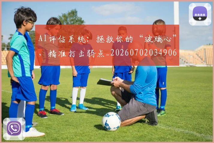 AI评估系统：拯救你的“玻璃心”，精准打击弱点_20260702034906