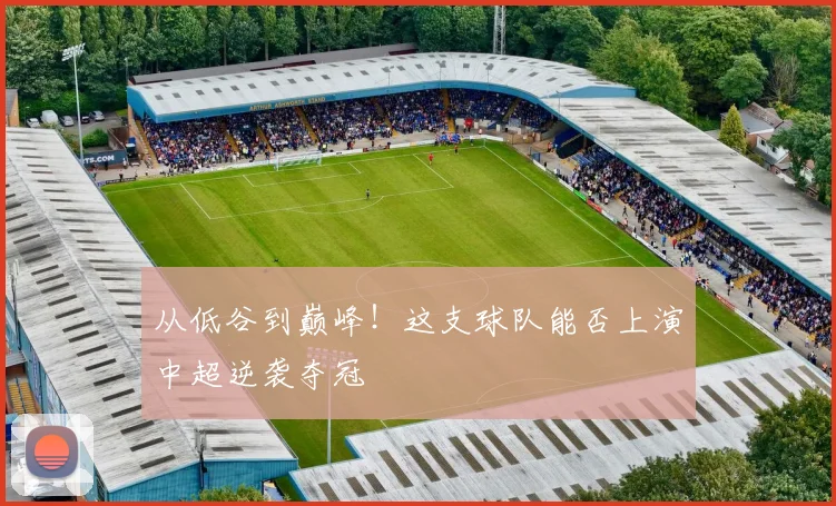 从低谷到巅峰！这支球队能否上演中超逆袭夺冠