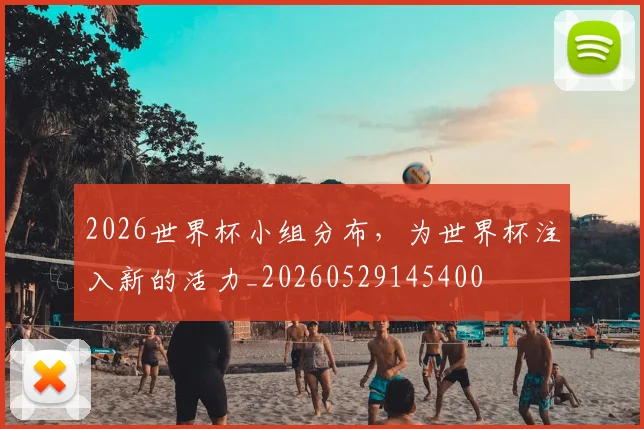 2026世界杯小组分布，为世界杯注入新的活力_20260529145400