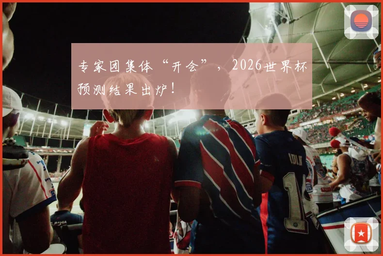 专家团集体“开会”，2026世界杯预测结果出炉！