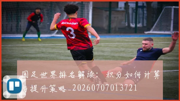 国足世界排名解读：积分如何计算与提升策略_20260707013721