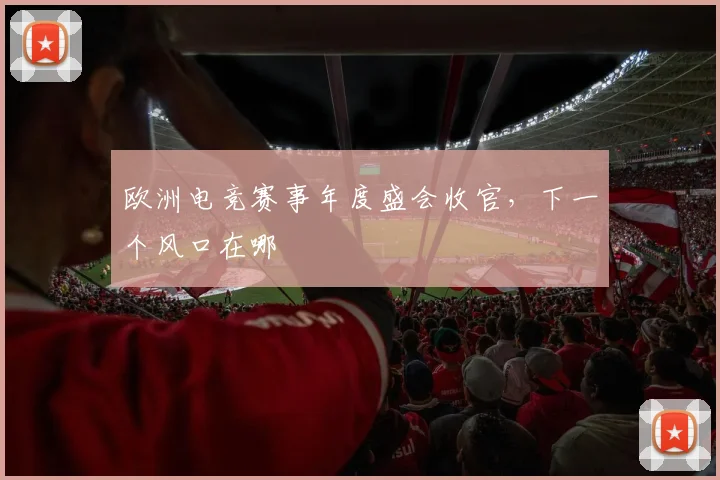 欧洲电竞赛事年度盛会收官，下一个风口在哪