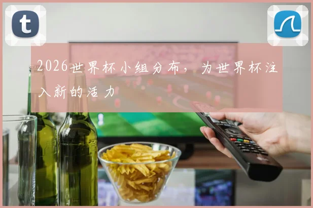 2026世界杯小组分布，为世界杯注入新的活力