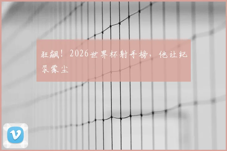 狂飙！2026世界杯射手榜，他让纪录蒙尘