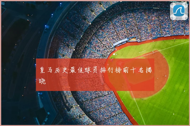皇马历史最佳球员排行榜前十名揭晓