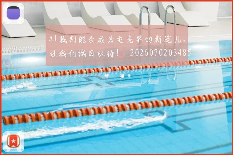 AI裁判能否成为电竞界的新宠儿，让我们拭目以待！_20260702034858