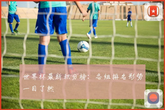 世界杯最新积分榜：各组排名形势一目了然